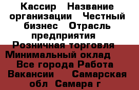 Кассир › Название организации ­ Честный бизнес › Отрасль предприятия ­ Розничная торговля › Минимальный оклад ­ 1 - Все города Работа » Вакансии   . Самарская обл.,Самара г.